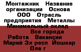 Монтажник › Название организации ­ Основа, ООО › Отрасль предприятия ­ Металлы › Минимальный оклад ­ 30 000 - Все города Работа » Вакансии   . Марий Эл респ.,Йошкар-Ола г.